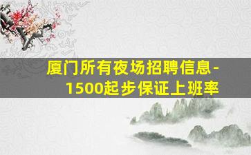 厦门所有夜场招聘信息-1500起步保证上班率
