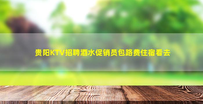 贵阳KTV招聘酒水促销员包路费住宿看去